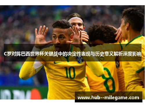 C罗对阵巴西世界杯关键战中的决定性表现与历史意义解析深度影响
