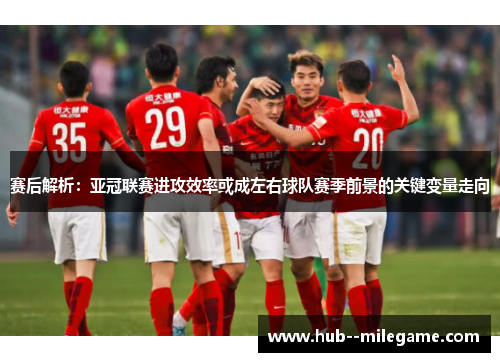 赛后解析:亚冠联赛进攻效率或成左右球队赛季前景的关键变量走向 赛后解析:亚冠联赛进攻效率或成左右球队赛季前景的关键变量走向