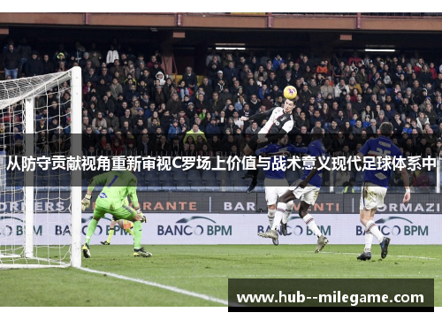 从防守贡献视角重新审视C罗场上价值与战术意义现代足球体系中 从防守贡献视角重新审视C罗场上价值与战术意义现代足球体系中