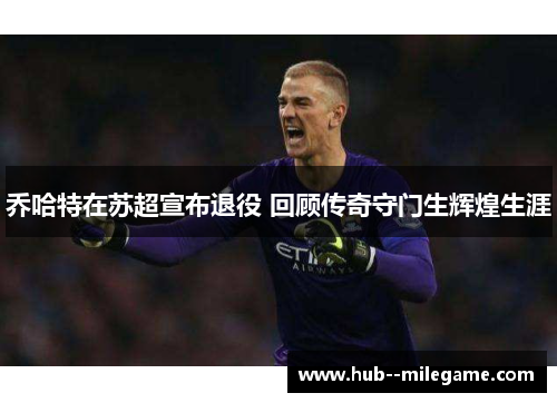 乔哈特在苏超宣布退役 回顾传奇守门生辉煌生涯 乔哈特在苏超宣布退役 回顾传奇守门生辉煌生涯