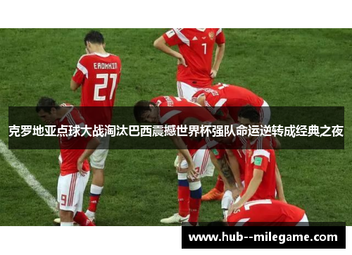 克罗地亚点球大战淘汰巴西震撼世界杯强队命运逆转成经典之夜 克罗地亚点球大战淘汰巴西震撼世界杯强队命运逆转成经典之夜