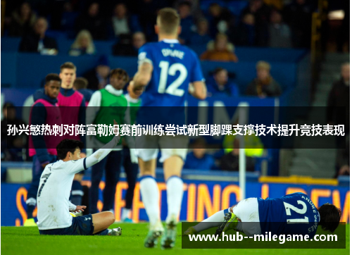 孙兴慜热刺对阵富勒姆赛前训练尝试新型脚踝支撑技术提升竞技表现 孙兴慜热刺对阵富勒姆赛前训练尝试新型脚踝支撑技术提升竞技表现