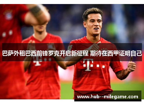 巴萨外租巴西前锋罗克开启新征程 期待在西甲证明自己