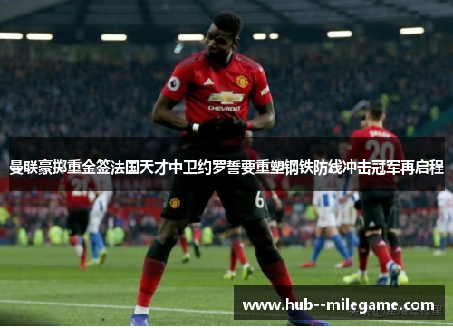 曼联豪掷重金签法国天才中卫约罗誓要重塑钢铁防线冲击冠军再启程
