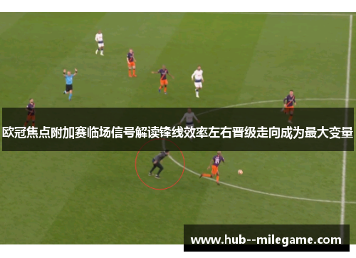欧冠焦点附加赛临场信号解读锋线效率左右晋级走向成为最大变量