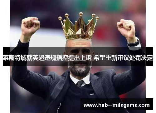 莱斯特城就英超违规指控提出上诉 希望重新审议处罚决定 莱斯特城就英超违规指控提出上诉 希望重新审议处罚决定