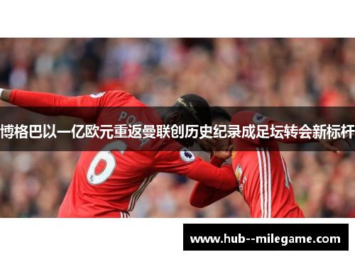 博格巴以一亿欧元重返曼联创历史纪录成足坛转会新标杆 博格巴以一亿欧元重返曼联创历史纪录成足坛转会新标杆