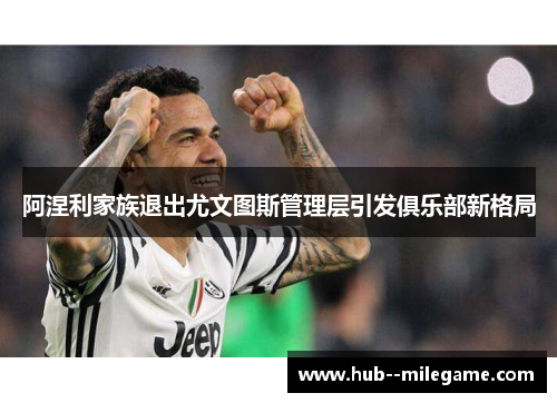 阿涅利家族退出尤文图斯管理层引发俱乐部新格局 阿涅利家族退出尤文图斯管理层引发俱乐部新格局
