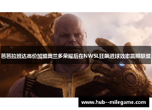 芭芭拉班达高价加盟奥兰多荣耀后在NWSL狂飙进球效率震撼联盟 芭芭拉班达高价加盟奥兰多荣耀后在NWSL狂飙进球效率震撼联盟